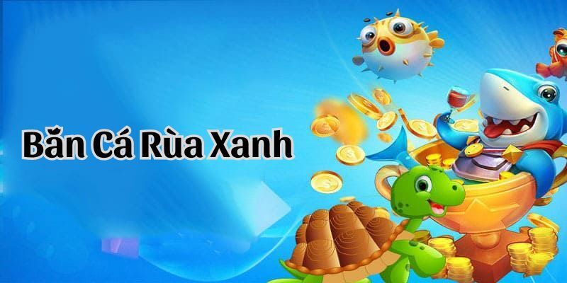 Tổng quan chi tiết về game bắn cá Rùa Xanh